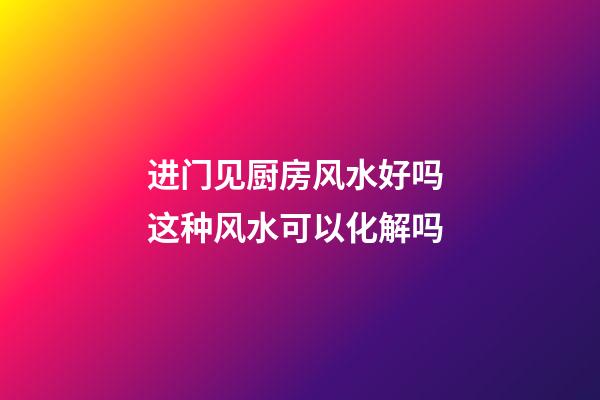 进门见厨房风水好吗 这种风水可以化解吗